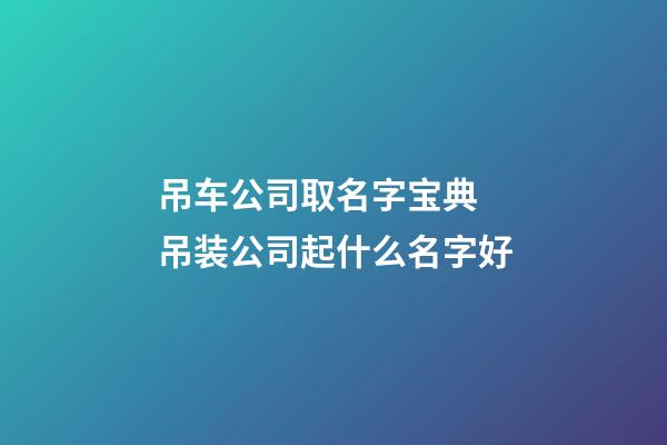 吊车公司取名字宝典 吊装公司起什么名字好-第1张-公司起名-玄机派